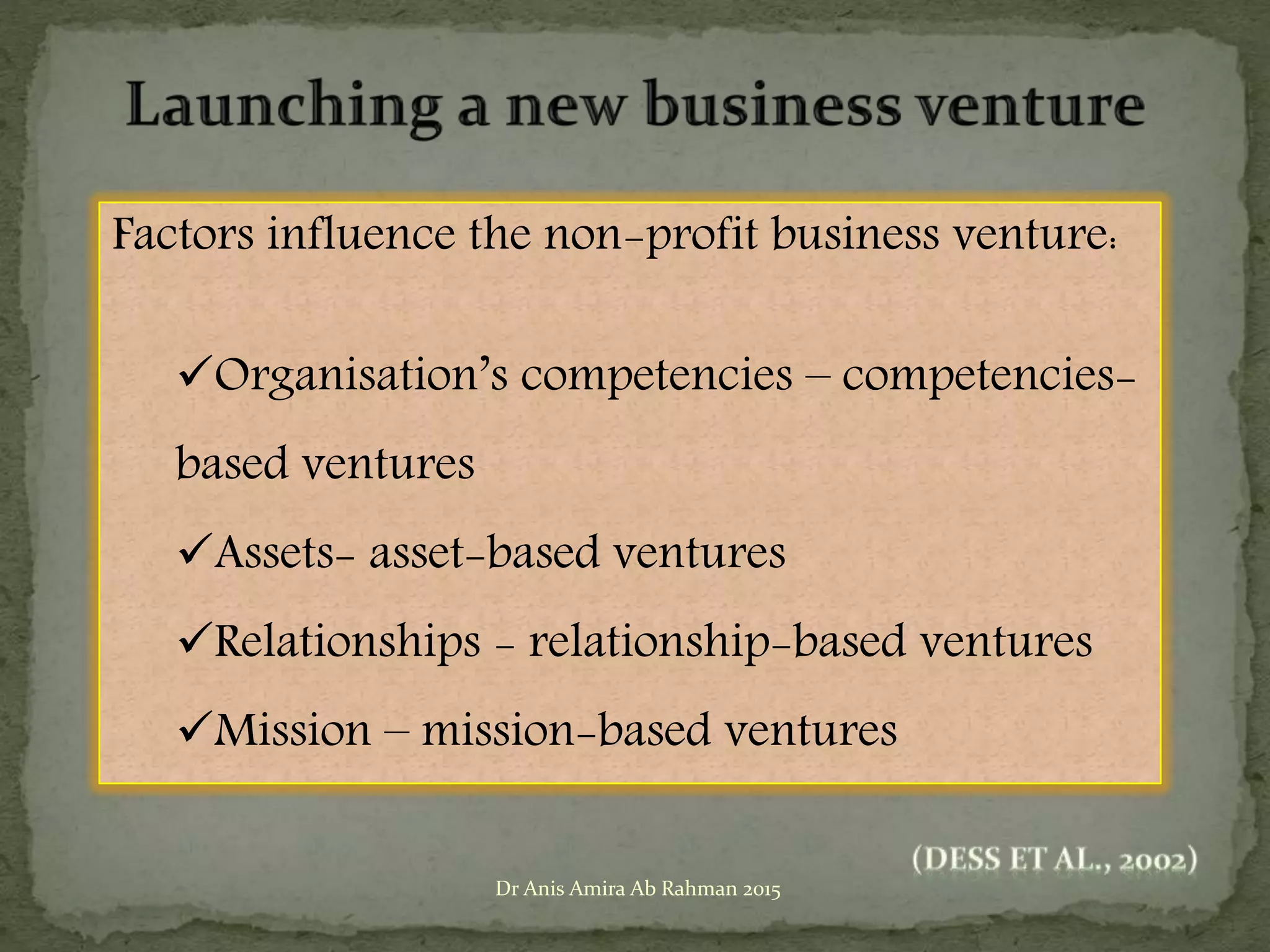 Factors influence the non-profit business venture:
Organisation’s competencies – competencies-
based ventures
Assets- asset-based ventures
Relationships - relationship-based ventures
Mission – mission-based ventures
Dr Anis Amira Ab Rahman 2015
 