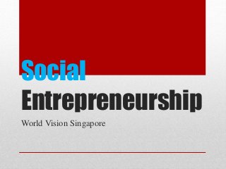 Social 
Entrepreneurship 
World Vision Singapore 
 