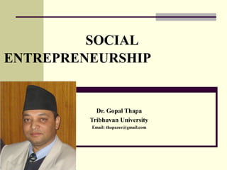 SOCIAL
ENTREPRENEURSHIP
Dr. Gopal Thapa
Tribhuvan University
Email: thapazee@gmail.com
 