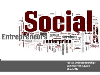 “Social Entrepreneurship”
Carl Harvey D. Abugan
05.22.2012
 