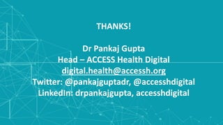 THANKS!
Dr Pankaj Gupta
Head – ACCESS Health Digital
digital.health@accessh.org
Twitter: @pankajguptadr, @accesshdigital
LinkedIn: drpankajgupta, accesshdigital
 
