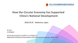 How the Circular Economy has Supported
China's National Development
陆冬森
Lu Dongsen
国家发展和改革委员会资源节约与环境保护司
Department of Resource Conservation and Environmental Protection, NDRC, P.R.C.
2018.10.22 Yokohama, Japan
 