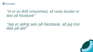 ”Vi er en B2B virksomhed, så vores kunder er
ikke på Facebook”
”Jeg er aldrig selv på Facebook, så jeg tror
ikke på det”
 