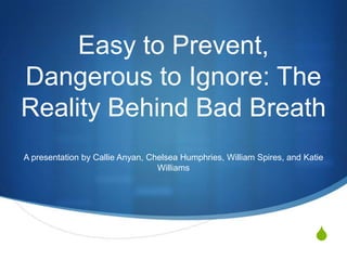 Easy to Prevent,
Dangerous to Ignore: The
Reality Behind Bad Breath
A presentation by Callie Anyan, Chelsea Humphries, William Spires, and Katie
Williams

S

 