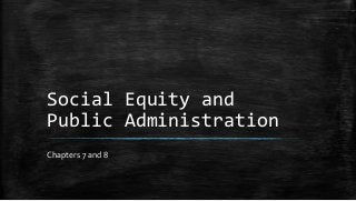 Social Equity and
Public Administration
Chapters 7 and 8
 