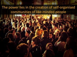 The power lies in the creation of self-organised
     communities of like-minded people
 