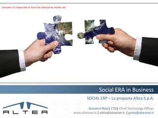 Considers it’s impossible to listen the slidecast by mobile site




                                                                                    Social ERA in Business
                                                                            SOCIAL ERP – La proposta Altea S.p.A.

                                                                            Giovanni Rota| CTO| Chief Technology Officer
                                                                   www.alteanet.it | altea@alteanet.it | grota@alteanet.it
 