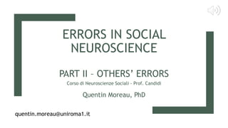ERRORS IN SOCIAL
NEUROSCIENCE
PART II – OTHERS’ ERRORS
Corso di Neuroscienze Sociali - Prof. Candidi
Quentin Moreau, PhD
quentin.moreau@uniroma1.it
 