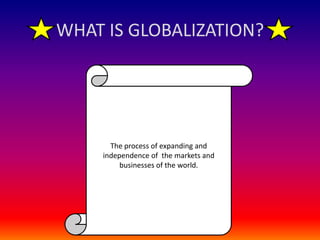 WHAT IS GLOBALIZATION?The process of expanding and independence of the markets and businesses of the world.
