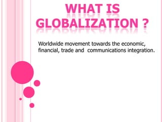 What is Globalization ? Worldwide movement towards the economic, financial, trade and communications integration.
