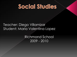 Social Studies Teacher: Diego Villamizar Student: Maria Valentina Lopez Richmond School 2009 - 2010 