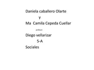                     Daniela caballero Olarte                                    y   Ma  Camila Cepeda Cuellar profesor:                      Diego vellarizar                                  5-A                     Sociales  