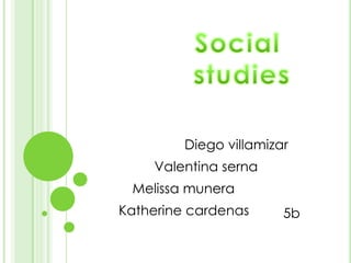 Social  studies Diego villamizar Valentina serna Melissa munera Katherine cardenas 5b 