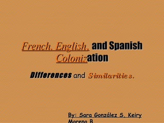 French, English ,   and Spanish   Coloniz ation Differences   and   Similarities . By: Sara González S, Keiry Moreno B. 