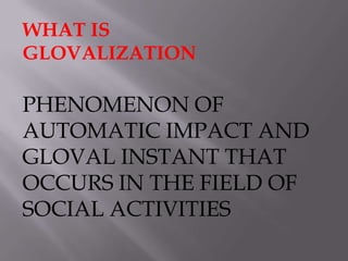 WHAT IS GLOVALIZATION PHENOMENON OF AUTOMATIC IMPACT AND GLOVAL INSTANT THAT OCCURS IN THE FIELD OF SOCIAL ACTIVITIES 