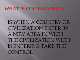 WHAT IS COLONIZATIONIS WHEN A COUNTRY OR CIVILIZATION ENTER IN A NEW AREA IN WICH THE CIVILIZATION WICH IS ENTERING TAKE THE CONTROL