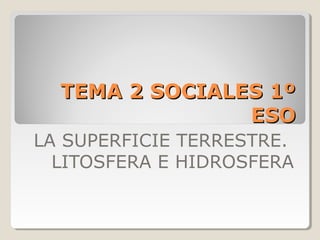 TEMA 2 SOCIALES 1ºTEMA 2 SOCIALES 1º
ESOESO
LA SUPERFICIE TERRESTRE.
LITOSFERA E HIDROSFERA
 