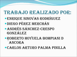 Trabajo realizado por: Enrique Sinovas Rodríguez Diego Pérez Merchán Andrés Sánchez-Crespo González Roberto Hoyuela Bompiani d´ancora Carlos Arturo Palma Pinilla 