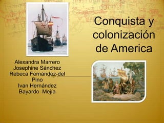 Conquista y
                       colonización
                        de America
 Alexandra Marrero
 Josephine Sánchez
Rebeca Fernández-del
         Pino
   Ivan Hernández
    Bayardo Mejía
 