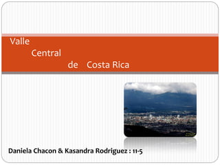Valle
        Central
                  de Costa Rica




Daniela Chacon & Kasandra Rodriguez : 11-5
 