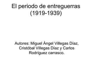 El periodo de entreguerras
(1919-1939)
Autores: Miguel Ángel Villegas Díaz,
Cristóbal Villegas Díaz y Carlos
Rodríguez carrasco.
 