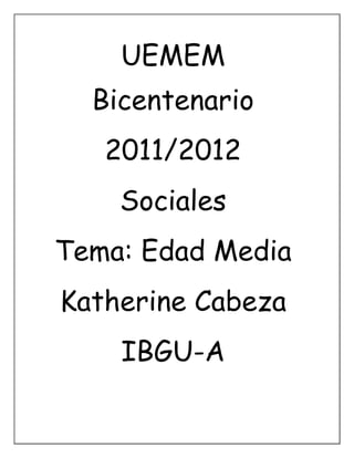 UEMEM
  Bicentenario
   2011/2012
    Sociales
Tema: Edad Media
Katherine Cabeza
    IBGU-A
 