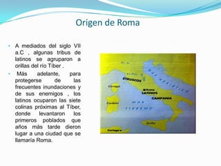 Origen de Roma

• A mediados del siglo VII
  a.C , algunas tribus de
  latinos se agruparon a
  orillas del río Tíber .
• ...