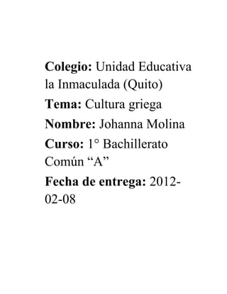 Colegio: Unidad Educativa
la Inmaculada (Quito)
Tema: Cultura griega
Nombre: Johanna Molina
Curso: 1° Bachillerato
Común “A”
Fecha de entrega: 2012-
02-08
 