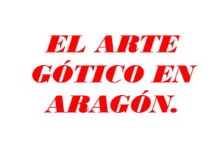 EL ARTE
GÓTICO EN
 ARAGÓN.
 