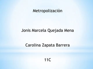 Metropolizaciòn



Jonis Marcela Quejada Mena


  Carolina Zapata Barrera


           11C
 