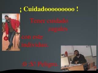¡ Cuidadooooooooo !
     Tener cuidado   
                zagales 
con este   
individuo.

:0 :S! Peligro.
 