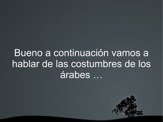 Bueno a continuación vamos a
hablar de las costumbres de los
           árabes …
 