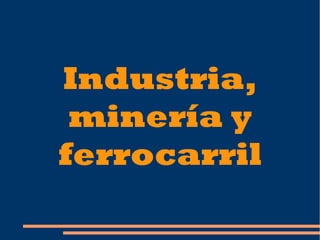 Industria,
minería y
ferrocarril
 