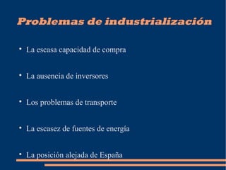 Problemas de industrialización

La escasa capacidad de compra

La ausencia de inversores

Los problemas de transporte

La escasez de fuentes de energía

La posición alejada de España
 