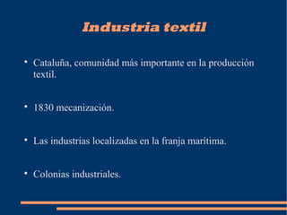 Industria textil

Cataluña, comunidad más importante en la producción
textil.

1830 mecanización.

Las industrias localizadas en la franja marítima.

Colonias industriales.
 