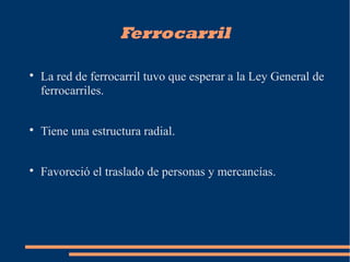 Ferrocarril

La red de ferrocarril tuvo que esperar a la Ley General de
ferrocarriles.

Tiene una estructura radial.

Favoreció el traslado de personas y mercancías.
 
