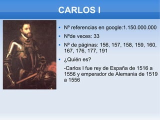 CARLOS I
 Nº referencias en google:1.150.000.000
 Nºde veces: 33
 Nº de páginas: 156, 157, 158, 159, 160,
167, 176, 177, 191
 ¿Quién es?
-Carlos I fue rey de España de 1516 a
1556 y emperador de Alemania de 1519
a 1556
 