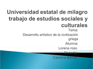 Tema:
Desarrollo artístico de la civilización
griega
Alumna:
Lorena roso
Docente:
Carolina Barros

 