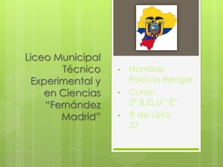 Liceo Municipal
Técnico
Experimental y
en Ciencias
“Fernández
Madrid”

•
•
•

Nombre:
Patricia Rengel
Curso:
2° B.G.U “E”
# de Lista:
37

 