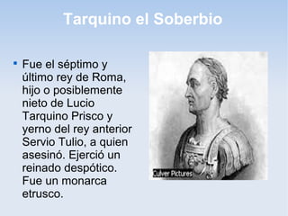 Tarquino el Soberbio


Fue el séptimo y
último rey de Roma,
hijo o posiblemente
nieto de Lucio
Tarquino Prisco y
yerno del rey anterior
Servio Tulio, a quien
asesinó. Ejerció un
reinado despótico.
Fue un monarca
etrusco.

 