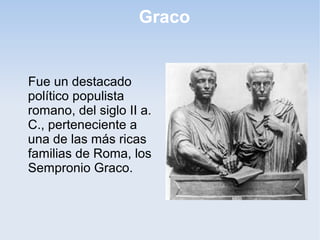 Graco

Fue un destacado
político populista
romano, del siglo II a.
C., perteneciente a
una de las más ricas
familias de Roma, los
Sempronio Graco.

 