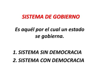 SISTEMA DE GOBIERNO
Es aquél por el cual un estado
se gobierna.
1. SISTEMA SIN DEMOCRACIA
2. SISTEMA CON DEMOCRACIA

 