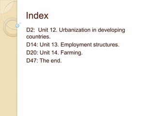 Index
D2: Unit 12. Urbanization in developing
countries.
D14: Unit 13. Employment structures.
D20: Unit 14. Farming.
D47: The end.
 