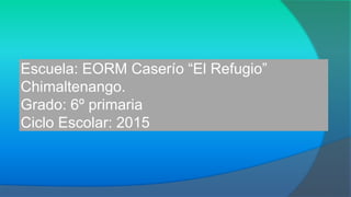 Escuela: EORM Caserío “El Refugio”
Chimaltenango.
Grado: 6º primaria
Ciclo Escolar: 2015
 