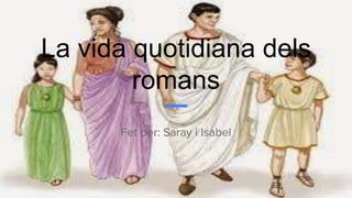 La vida quotidiana dels
romans
Fet per: Saray i Isabel
 