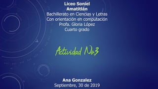 Liceo Soniel
Amatitlán
Bachillerato en Ciencias y Letras
Con orientación en computación
Profa. Gloria López
Cuarto grado
Actividad No.3
Ana Gonzalez
Septiembre, 30 de 2019
 