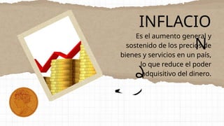 INFLACIO
N
Es el aumento general y
sostenido de los precios de
bienes y servicios en un país,
lo que reduce el poder
adquisitivo del dinero.
 