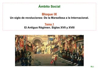 Ámbito Social
Bloque IX
Un siglo de revoluciones: De la Marsellesa a la Internacional.
Tema 1
El Antiguo Régimen. Siglos XVII y XVIII
MJJ
 