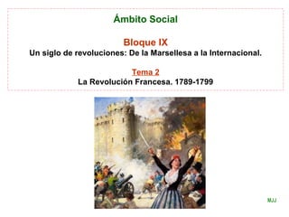 Ámbito Social
Bloque IX
Un siglo de revoluciones: De la Marsellesa a la Internacional.
Tema 2
La Revolución Francesa. 1789-1799
MJJ
 