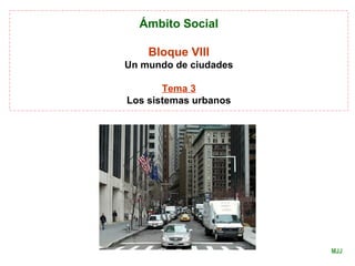 Ámbito Social
Bloque VIII
Un mundo de ciudades
Tema 3
Los sistemas urbanos
MJJ
 